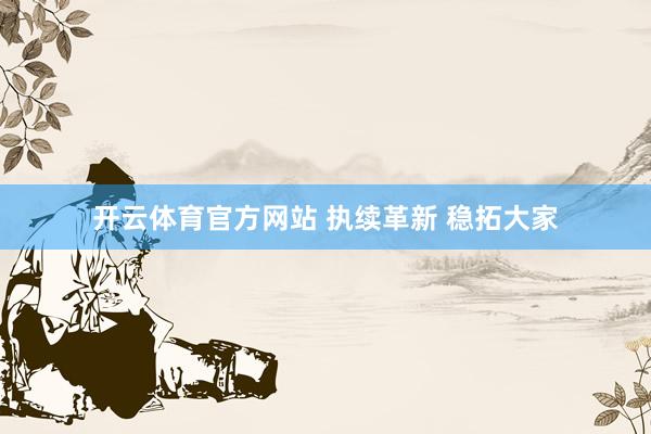 开云体育官方网站 执续革新 稳拓大家