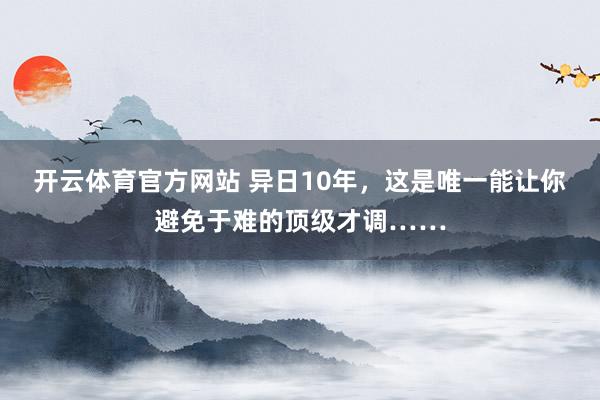开云体育官方网站 异日10年，这是唯一能让你避免于难的顶级才调……