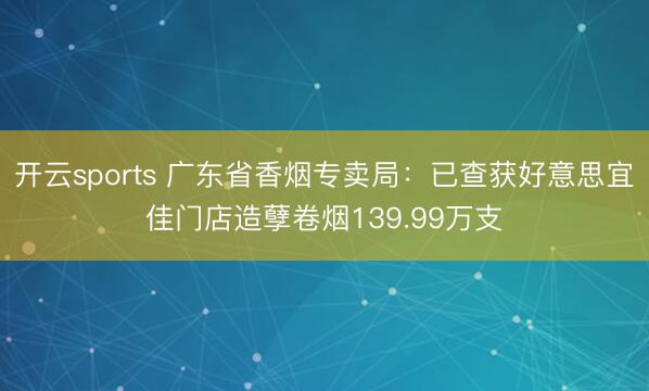 开云sports 广东省香烟专卖局：已查获好意思宜佳门店造孽卷烟139.99万支
