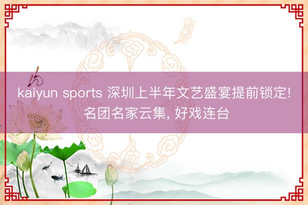 kaiyun sports 深圳上半年文艺盛宴提前锁定! 名团名家云集， 好戏连台