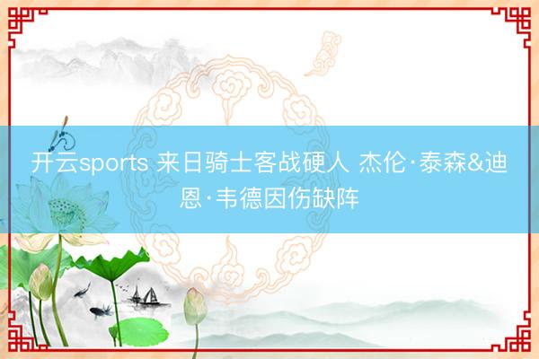 开云sports 来日骑士客战硬人 杰伦·泰森&迪恩·韦德因伤缺阵