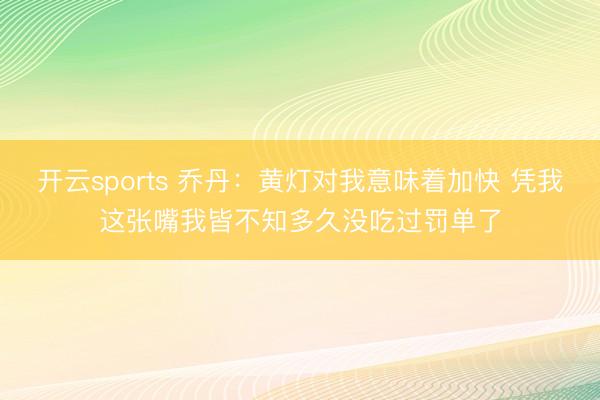 开云sports 乔丹：黄灯对我意味着加快 凭我这张嘴我皆不知多久没吃过罚单了