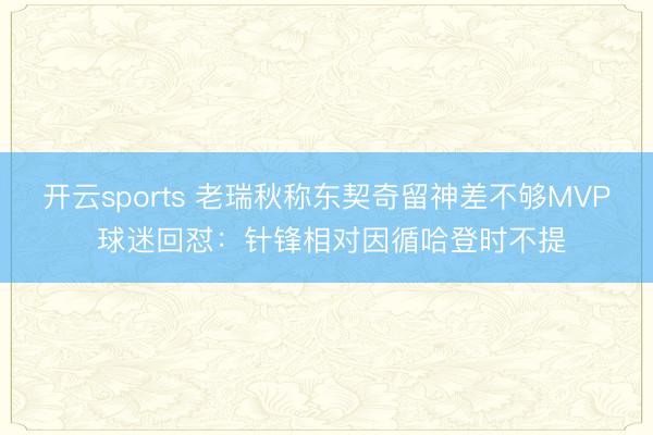 开云sports 老瑞秋称东契奇留神差不够MVP 球迷回怼：针锋相对因循哈登时不提