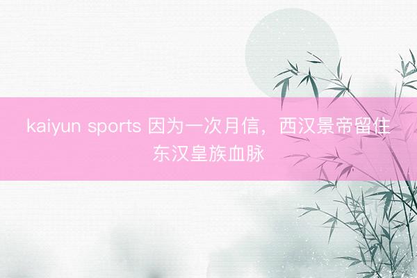 kaiyun sports 因为一次月信，西汉景帝留住东汉皇族血脉