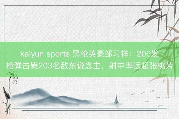 kaiyun sports 黑枪英豪邹习祥：206发枪弹击毙203名敌东说念主，射中率远超张桃芳