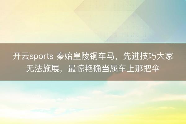 开云sports 秦始皇陵铜车马，先进技巧大家无法施展，最惊艳确当属车上那把伞