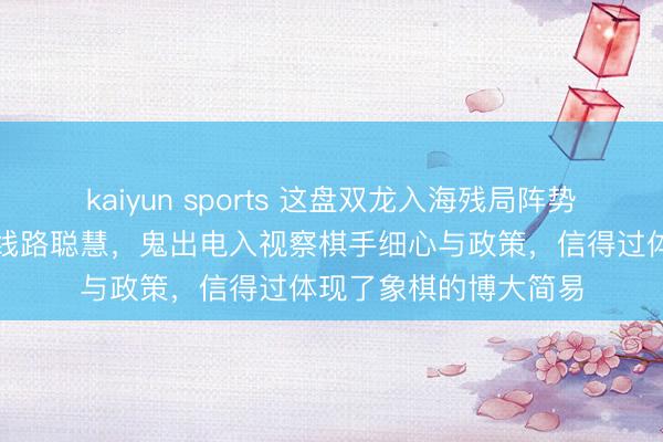 kaiyun sports 这盘双龙入海残局阵势复杂多变，各方攻防线路聪慧，鬼出电入视察棋手细心与政策，信得过体现了象棋的博大简易