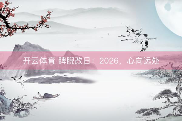 开云体育 睥睨改日：2026，心向远处