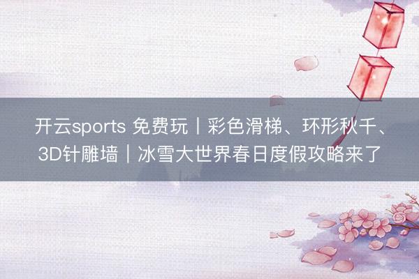 开云sports 免费玩丨彩色滑梯、环形秋千、3D针雕墙｜冰雪大世界春日度假攻略来了