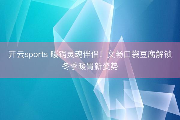 开云sports 暖锅灵魂伴侣!文畅口袋豆腐解锁冬季暖胃新姿势