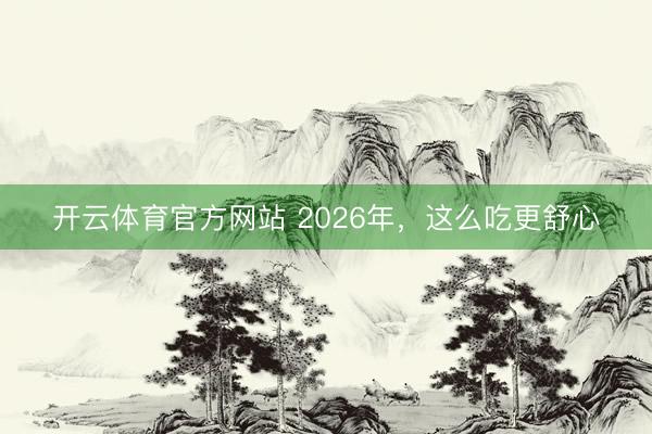 开云体育官方网站 2026年，这么吃更舒心