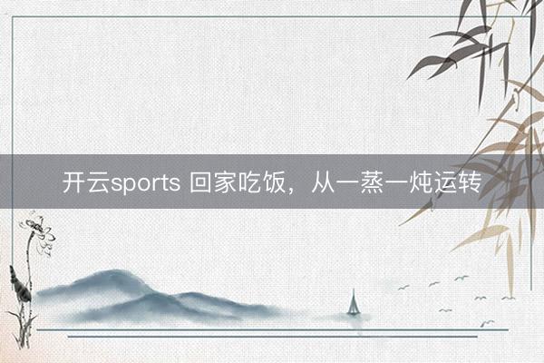 开云sports 回家吃饭，从一蒸一炖运转
