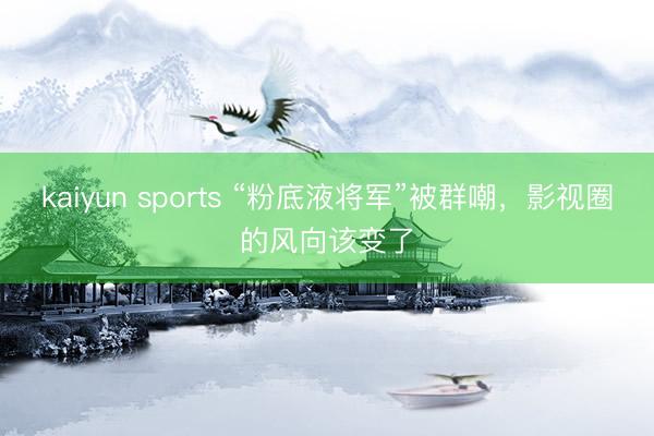 kaiyun sports “粉底液将军”被群嘲,影视圈的风向该变了