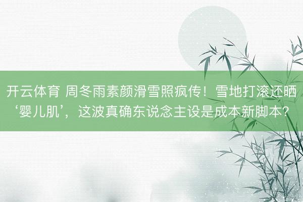 开云体育 周冬雨素颜滑雪照疯传!雪地打滚还晒‘婴儿肌’,这波真确东说念主设是成本新脚本?