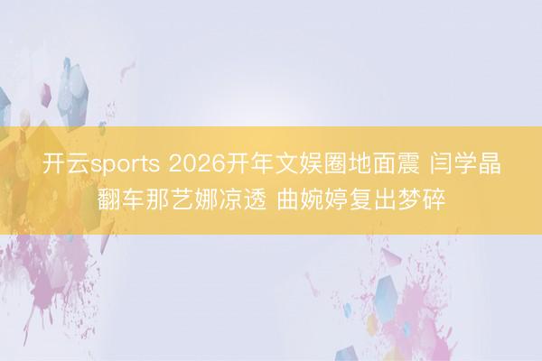开云sports 2026开年文娱圈地面震 闫学晶翻车那艺娜凉透 曲婉婷复出梦碎