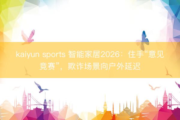 kaiyun sports 智能家居2026：住手“意见竞赛”，欺诈场景向户外延迟