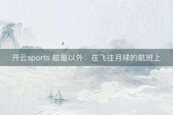 开云sports 舷窗以外:在飞往月球的航班上