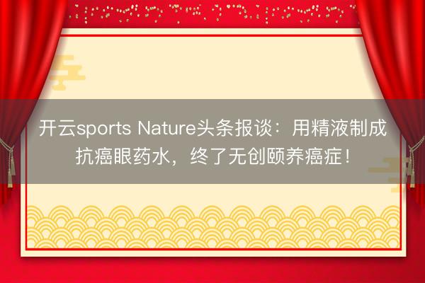 开云sports Nature头条报谈：用精液制成抗癌眼药水，终了无创颐养癌症！