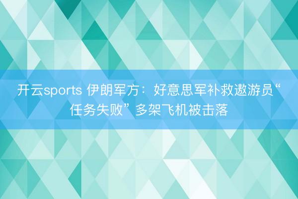 开云sports 伊朗军方：好意思军补救遨游员“任务失败” 多架飞机被击落