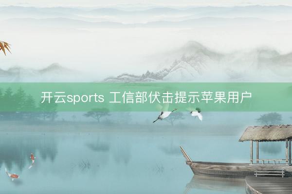 开云sports 工信部伏击提示苹果用户