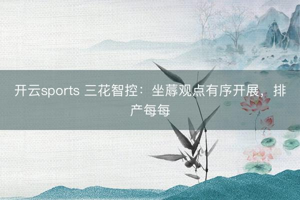 开云sports 三花智控:坐蓐观点有序开展,排产每每