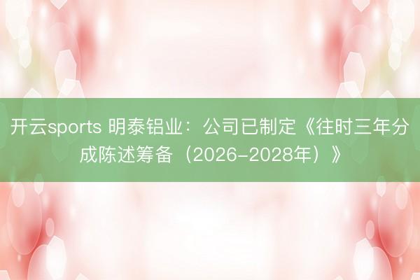 开云sports 明泰铝业:公司已制定《往时三年分成陈述筹备(2026-2028年)》
