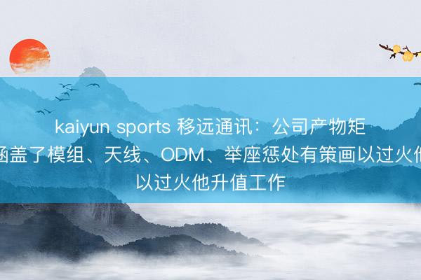 kaiyun sports 移远通讯：公司产物矩阵丰富，涵盖了模组、天线、ODM、举座惩处有策画以过火他升值工作