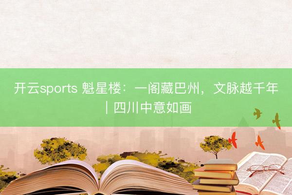 开云sports 魁星楼:一阁藏巴州,文脉越千年|四川中意如画