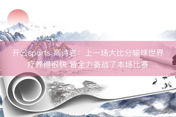 开云sports 高诗岩：上一场大比分输球世界疗养得很快 皆全力备战了本场比赛