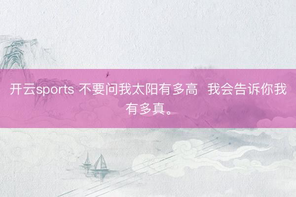 开云sports 不要问我太阳有多高  我会告诉你我有多真。