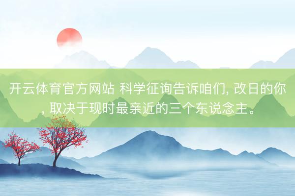 开云体育官方网站 科学征询告诉咱们, 改日的你, 取决于现时最亲近的三个东说念主。