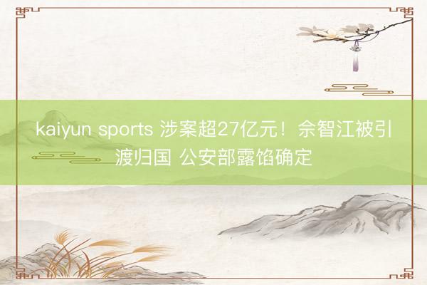 kaiyun sports 涉案超27亿元！佘智江被引渡归国 公安部露馅确定