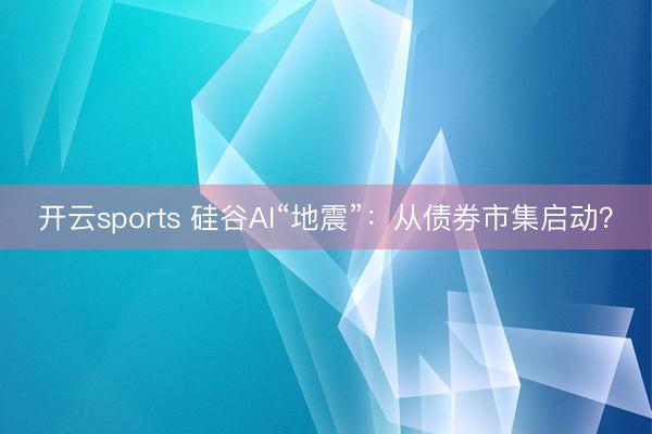 开云sports 硅谷AI“地震”：从债券市集启动？