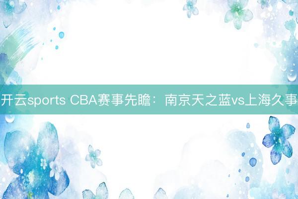 开云sports CBA赛事先瞻:南京天之蓝vs上海久事