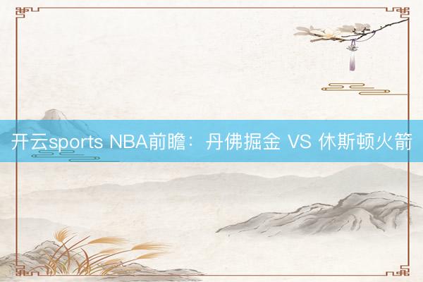 开云sports NBA前瞻：丹佛掘金 VS 休斯顿火箭