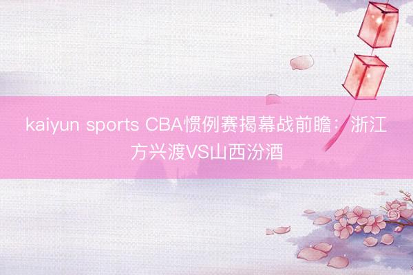 kaiyun sports CBA惯例赛揭幕战前瞻：浙江方兴渡VS山西汾酒