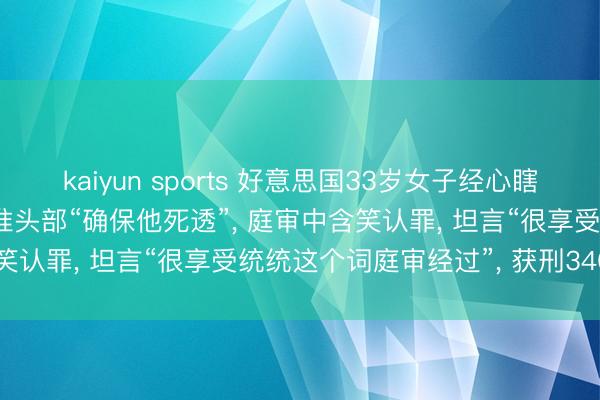 kaiyun sports 好意思国33岁女子经心瞎想枪杀生父, 临了一枪瞄准头部“确保他死透”, 庭审中含笑认罪, 坦言“很享受统统这个词庭审经过”, 获刑340个月