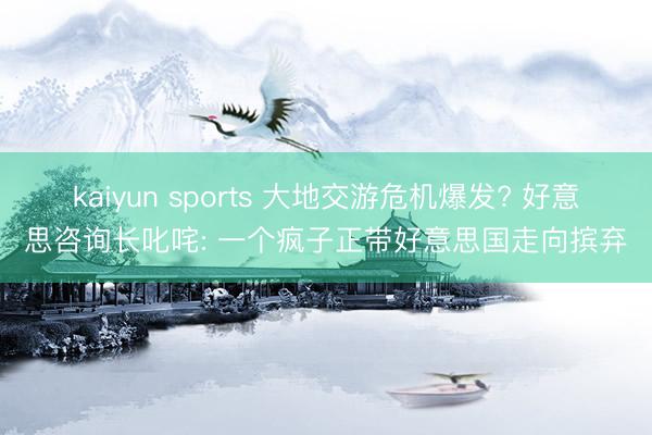 kaiyun sports 大地交游危机爆发? 好意思咨询长叱咤: 一个疯子正带好意思国走向摈弃