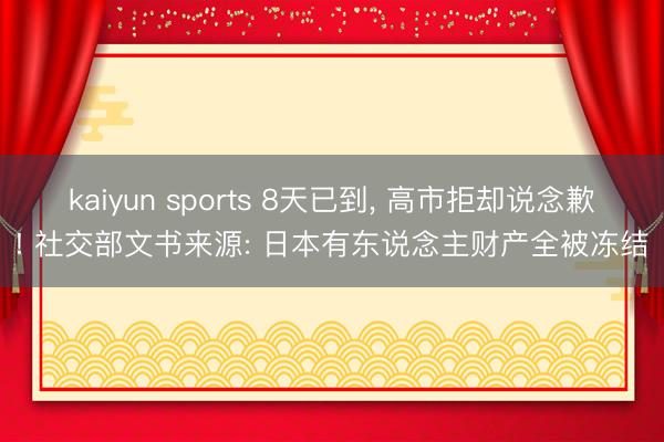kaiyun sports 8天已到, 高市拒却说念歉! 社交部文书来源: 日本有东说念主财产全被冻结