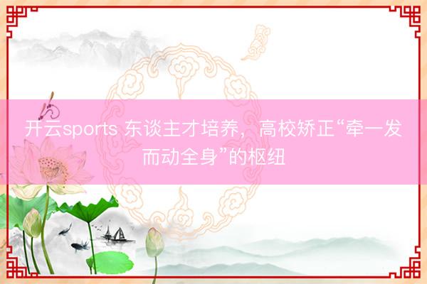 开云sports 东谈主才培养，高校矫正“牵一发而动全身”的枢纽