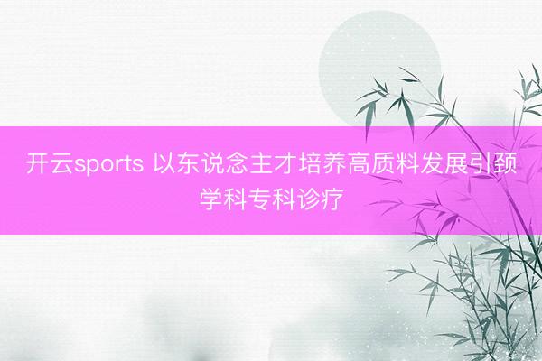 开云sports 以东说念主才培养高质料发展引颈学科专科诊疗