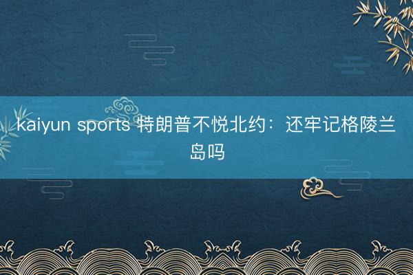kaiyun sports 特朗普不悦北约:还牢记格陵兰岛吗
