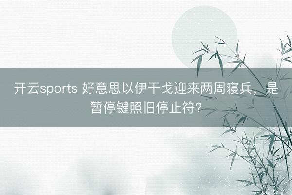 开云sports 好意思以伊干戈迎来两周寝兵，是暂停键照旧停止符？