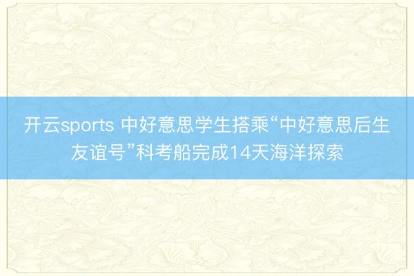 开云sports 中好意思学生搭乘“中好意思后生友谊号”科考船完成14天海洋探索