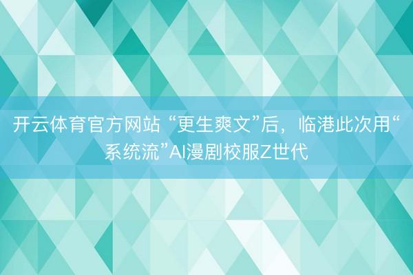 开云体育官方网站 “更生爽文”后,临港此次用“系统流”AI漫剧校服Z世代