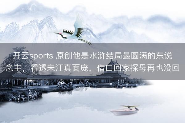开云sports 原创他是水浒结局最圆满的东说念主,看透宋江真面庞,借口回家探母再也没回