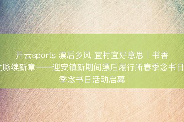 开云sports 漂后乡风 宜村宜好意思丨书香润乡野 文脉续新章——迎安镇新期间漂后履行所春季念书日活动启幕