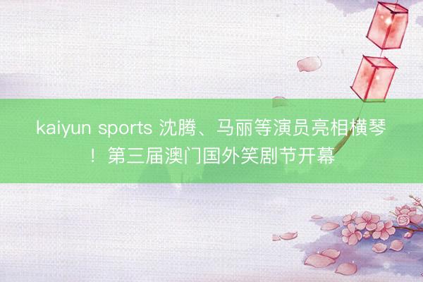 kaiyun sports 沈腾、马丽等演员亮相横琴！第三届澳门国外笑剧节开幕