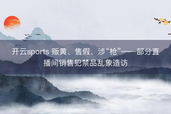 开云sports 贩黄、售假、涉“枪”——部分直播间销售犯禁品乱象造访