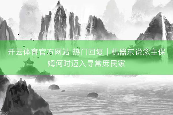 开云体育官方网站 热门回复|机器东说念主保姆何时迈入寻常庶民家